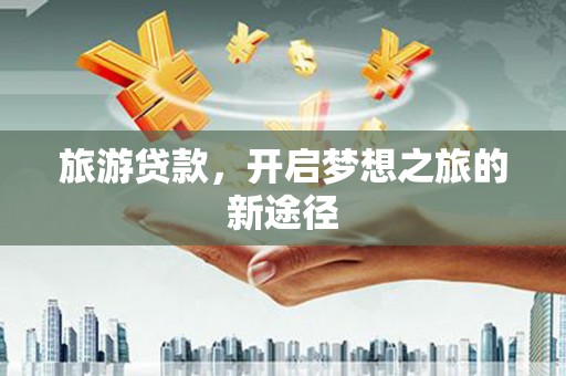 洪江旅游贷款，开启梦想之旅的新途径