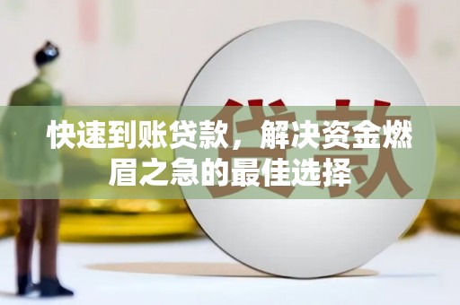 洪江快速到账贷款，解决资金燃眉之急的最佳选择