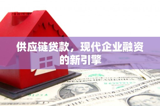 洪江供应链贷款，现代企业融资的新引擎