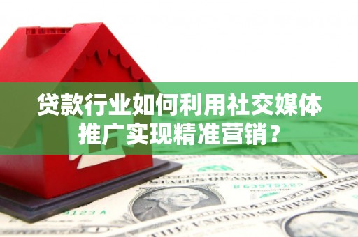 洪江贷款行业如何利用社交媒体推广实现精准营销？
