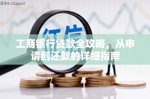 洪江工商银行贷款全攻略，从申请到还款的详细指南