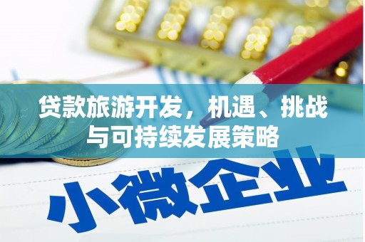 洪江贷款旅游开发，机遇、挑战与可持续发展策略