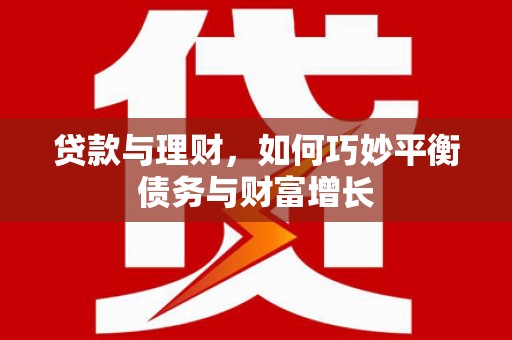 洪江贷款与理财，如何巧妙平衡债务与财富增长