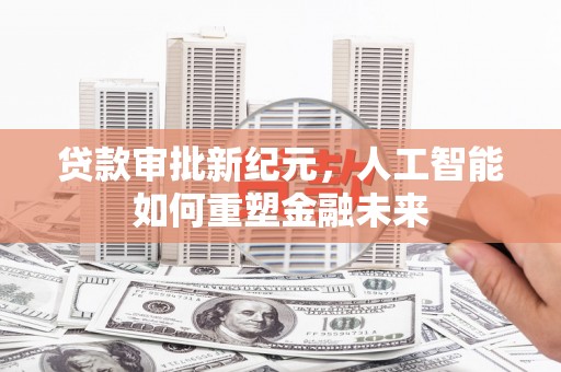 洪江贷款审批新纪元，人工智能如何重塑金融未来