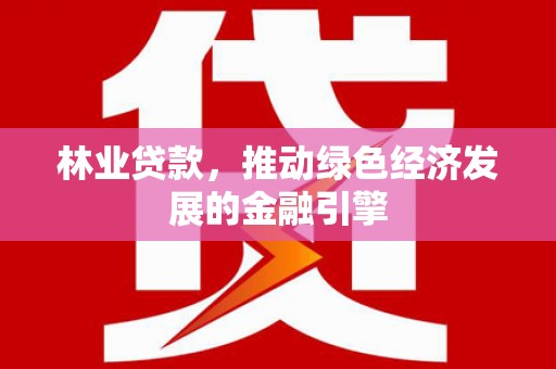 洪江林业贷款，推动绿色经济发展的金融引擎
