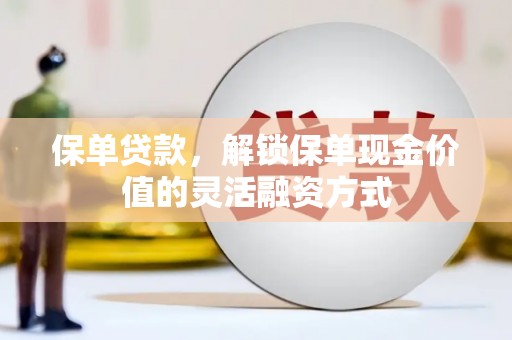 洪江保单贷款，解锁保单现金价值的灵活融资方式