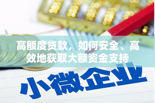 洪江高额度贷款，如何安全、高效地获取大额资金支持