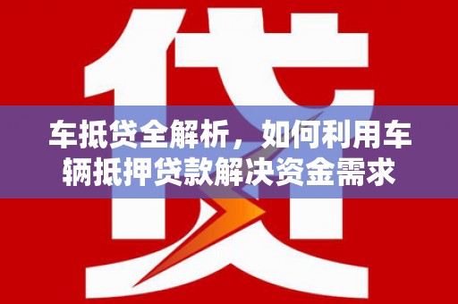 洪江车抵贷全解析，如何利用车辆抵押贷款解决资金需求