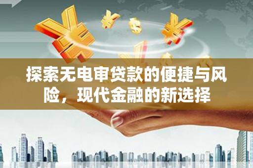洪江探索无电审贷款的便捷与风险，现代金融的新选择