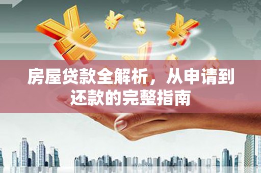 洪江房屋贷款全解析，从申请到还款的完整指南