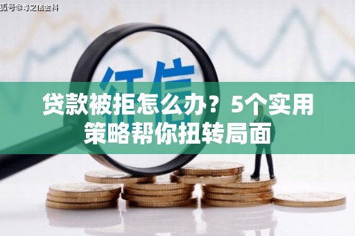 洪江贷款被拒怎么办？5个实用策略帮你扭转局面