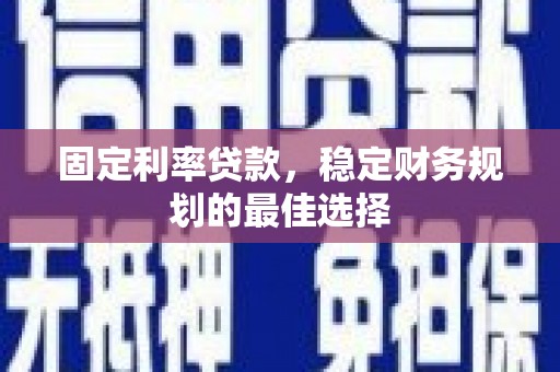 洪江固定利率贷款，稳定财务规划的最佳选择