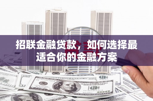 洪江招联金融贷款，如何选择最适合你的金融方案