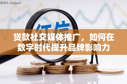 洪江贷款社交媒体推广，如何在数字时代提升品牌影响力