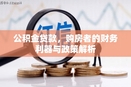 洪江公积金贷款，购房者的财务利器与政策解析