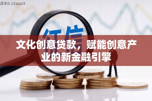 洪江文化创意贷款，赋能创意产业的新金融引擎