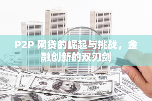洪江P2P 网贷的崛起与挑战，金融创新的双刃剑
