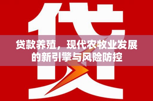洪江贷款养殖，现代农牧业发展的新引擎与风险防控