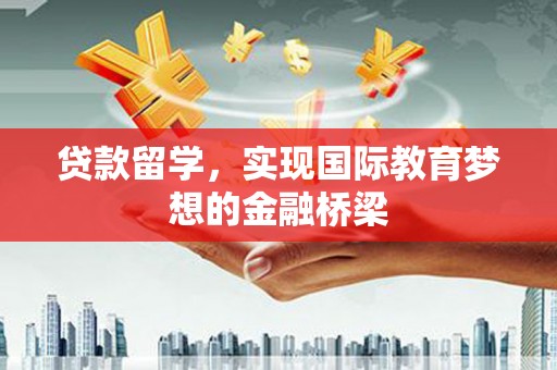 洪江贷款留学，实现国际教育梦想的金融桥梁