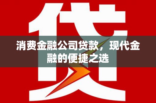 洪江消费金融公司贷款，现代金融的便捷之选