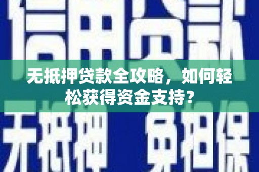 洪江无抵押贷款全攻略，如何轻松获得资金支持？
