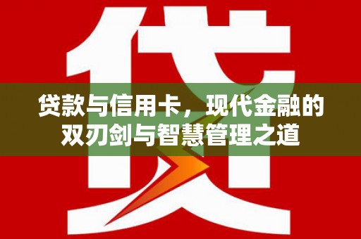 洪江贷款与信用卡，现代金融的双刃剑与智慧管理之道