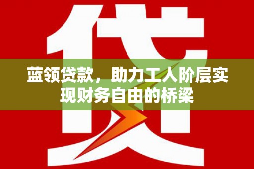 洪江蓝领贷款，助力工人阶层实现财务自由的桥梁
