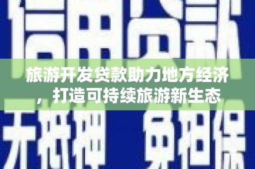 洪江旅游开发贷款助力地方经济，打造可持续旅游新生态