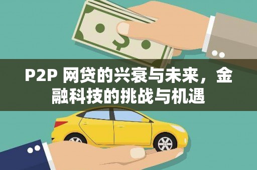 洪江P2P 网贷的兴衰与未来，金融科技的挑战与机遇