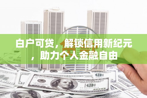 洪江白户可贷，解锁信用新纪元，助力个人金融自由