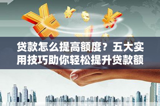洪江贷款怎么提高额度？五大实用技巧助你轻松提升贷款额度