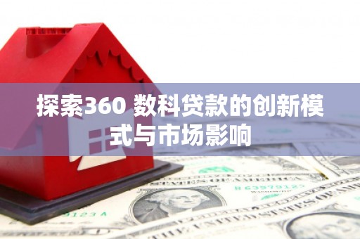 洪江探索360 数科贷款的创新模式与市场影响