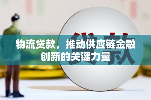 洪江物流贷款，推动供应链金融创新的关键力量