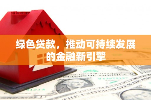 洪江绿色贷款，推动可持续发展的金融新引擎