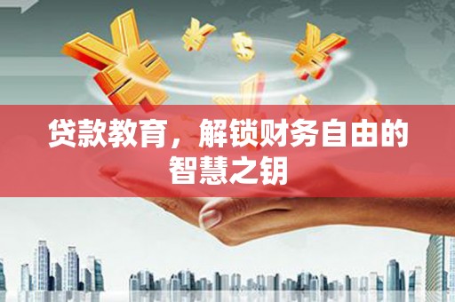 洪江贷款教育，解锁财务自由的智慧之钥