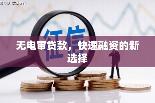 洪江无电审贷款，快速融资的新选择