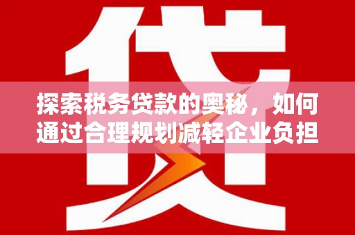 洪江探索税务贷款的奥秘，如何通过合理规划减轻企业负担