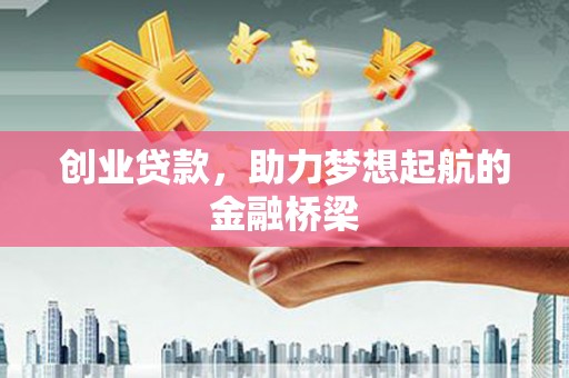 洪江创业贷款，助力梦想起航的金融桥梁