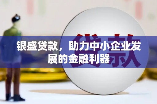 洪江银盛贷款，助力中小企业发展的金融利器