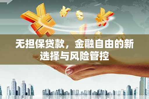 洪江无担保贷款，金融自由的新选择与风险管控