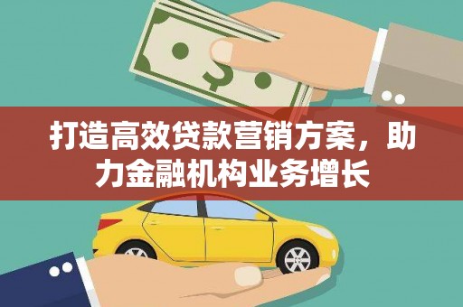 洪江打造高效贷款营销方案，助力金融机构业务增长