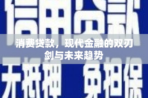 洪江消费贷款，现代金融的双刃剑与未来趋势