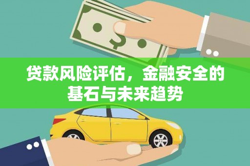 洪江贷款风险评估，金融安全的基石与未来趋势