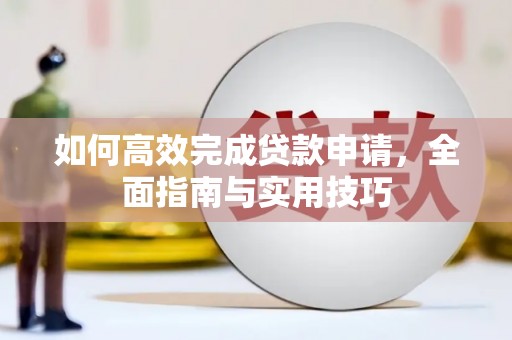 洪江如何高效完成贷款申请，全面指南与实用技巧