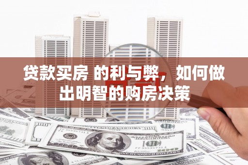 洪江贷款买房 的利与弊，如何做出明智的购房决策