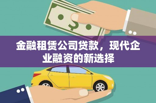 洪江金融租赁公司贷款，现代企业融资的新选择
