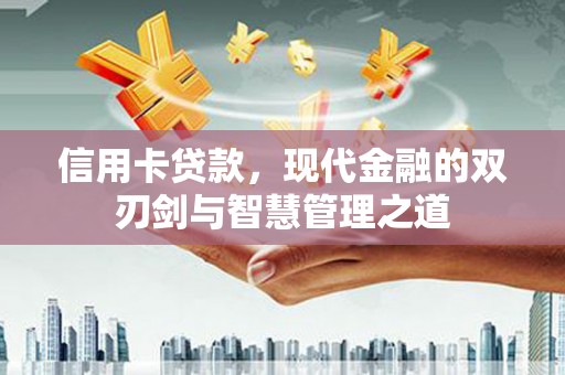 洪江信用卡贷款，现代金融的双刃剑与智慧管理之道