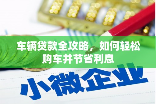 洪江车辆贷款全攻略，如何轻松购车并节省利息