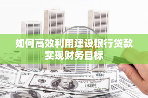 洪江如何高效利用建设银行贷款实现财务目标