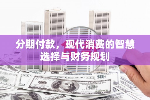 洪江分期付款，现代消费的智慧选择与财务规划